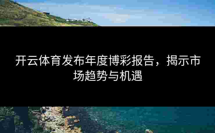 开云体育发布年度博彩报告，揭示市场趋势与机遇