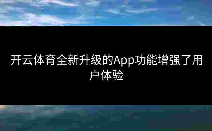 开云体育全新升级的App功能增强了用户体验