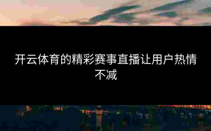 开云体育的精彩赛事直播让用户热情不减