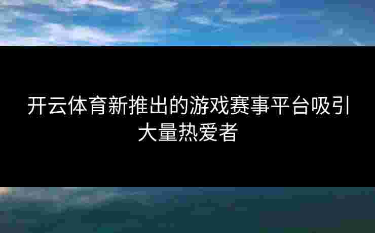 开云体育新推出的游戏赛事平台吸引大量热爱者