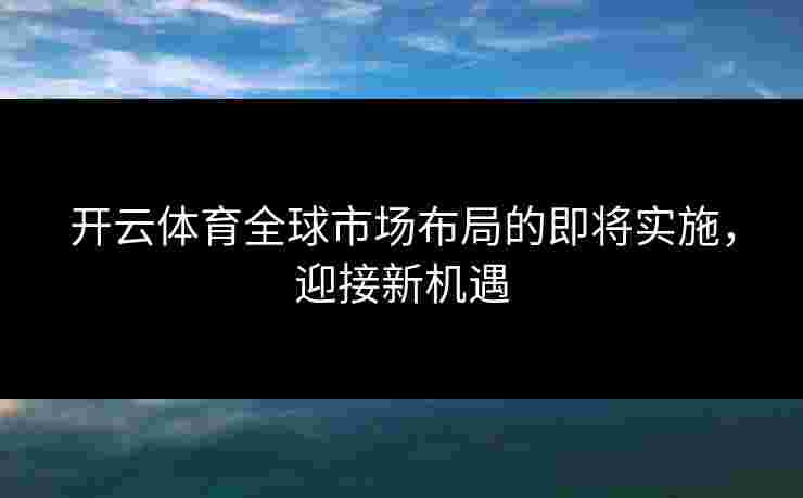 开云体育全球市场布局的即将实施，迎接新机遇