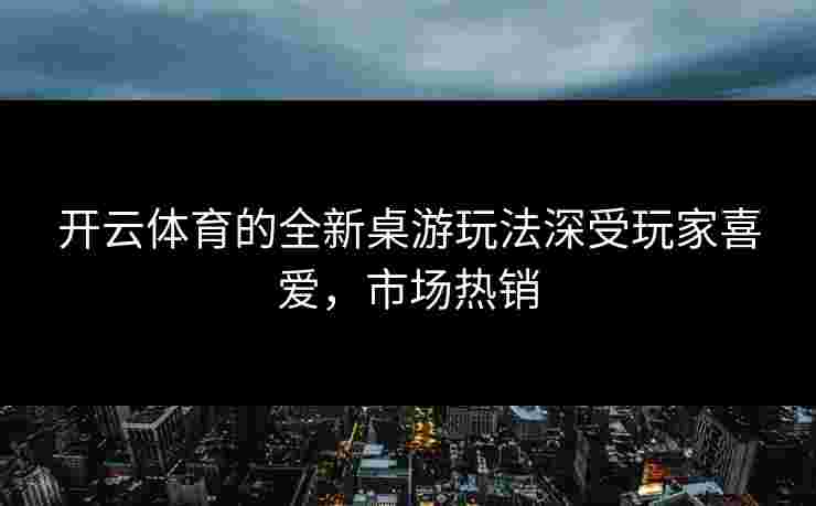 开云体育的全新桌游玩法深受玩家喜爱，市场热销