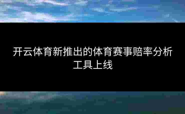 开云体育新推出的体育赛事赔率分析工具上线 开云体育新推出的体育赛事赔率分析工具上线