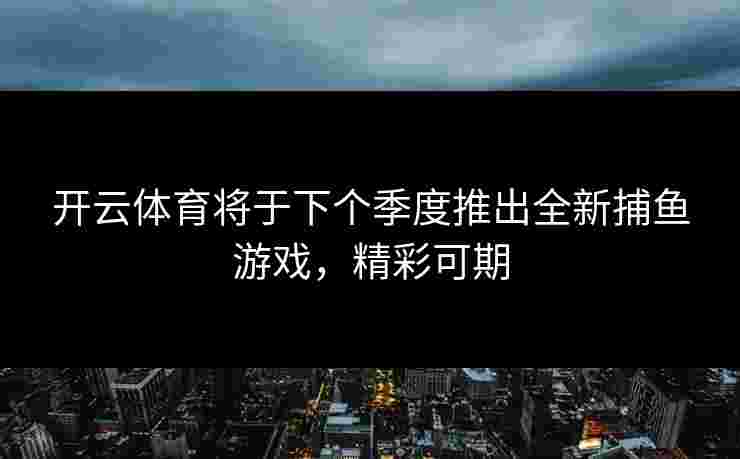 开云体育将于下个季度推出全新捕鱼游戏，精彩可期