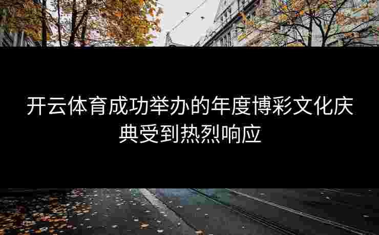 开云体育成功举办的年度博彩文化庆典受到热烈响应