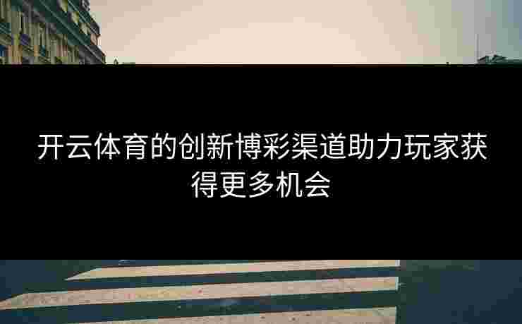 开云体育的创新博彩渠道助力玩家获得更多机会
