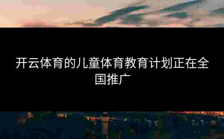 开云体育的儿童体育教育计划正在全国推广 开云体育的儿童体育教育计划正在全国推广