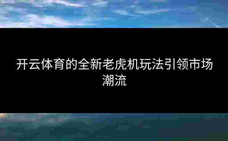 开云体育的全新老虎机玩法引领市场潮流