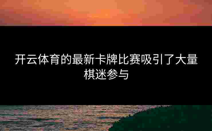 开云体育的最新卡牌比赛吸引了大量棋迷参与