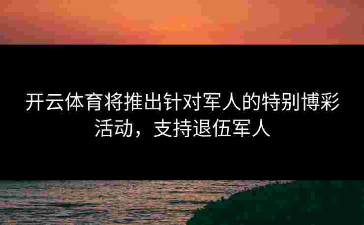 开云体育将推出针对军人的特别博彩活动，支持退伍军人
