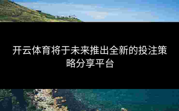 开云体育将于未来推出全新的投注策略分享平台