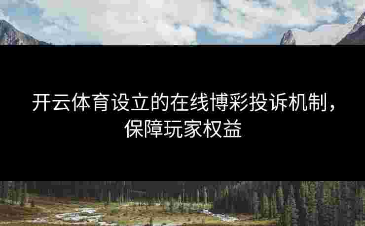 开云体育设立的在线博彩投诉机制，保障玩家权益
