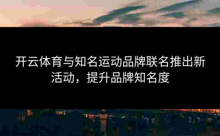 开云体育与知名运动品牌联名推出新活动，提升品牌知名度
