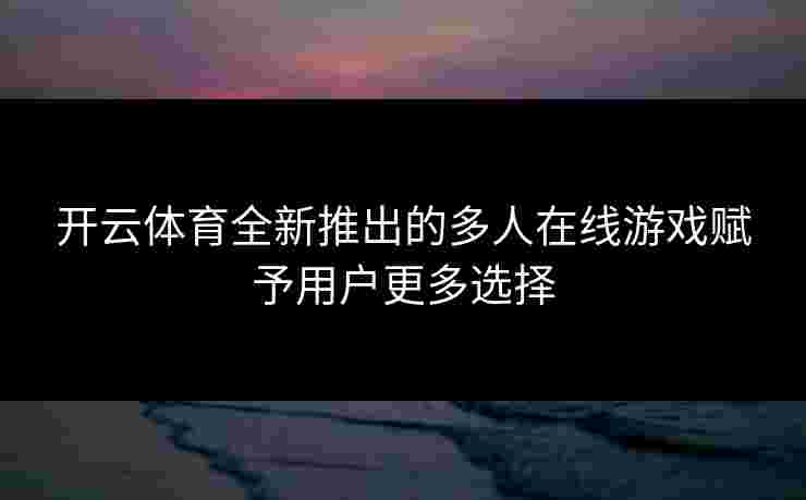 开云体育全新推出的多人在线游戏赋予用户更多选择