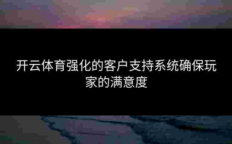 开云体育强化的客户支持系统确保玩家的满意度