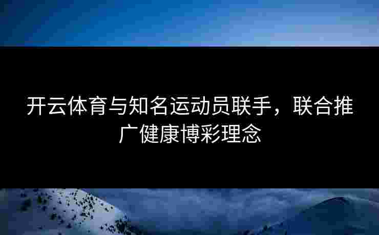 开云体育与知名运动员联手，联合推广健康博彩理念