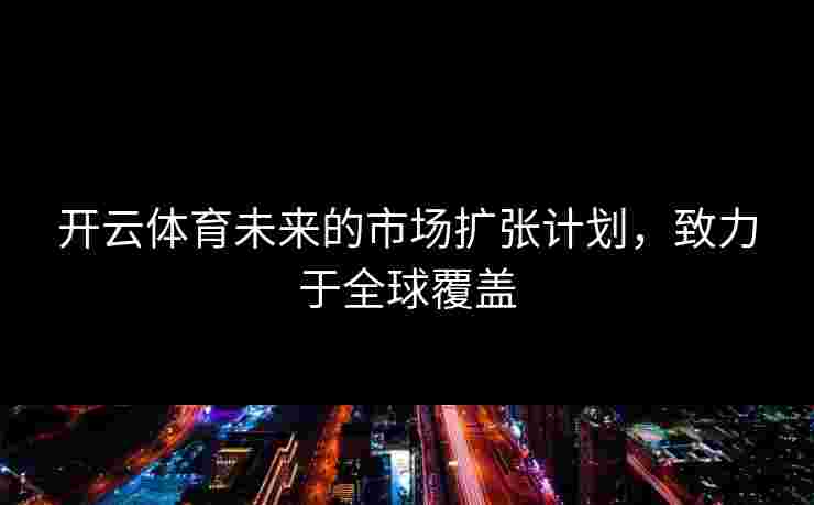 开云体育未来的市场扩张计划，致力于全球覆盖