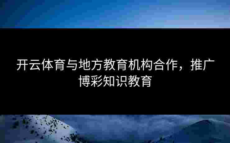 开云体育与地方教育机构合作，推广博彩知识教育