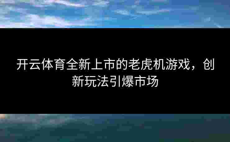 开云体育全新上市的老虎机游戏，创新玩法引爆市场