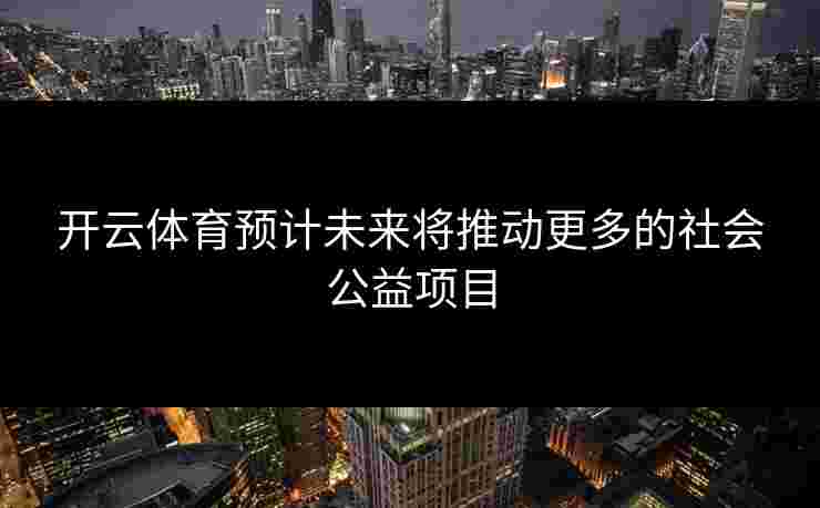 开云体育预计未来将推动更多的社会公益项目
