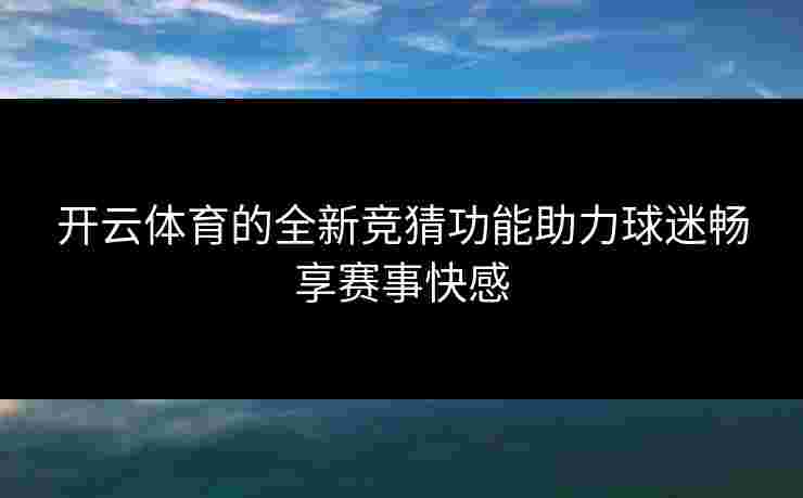 开云体育的全新竞猜功能助力球迷畅享赛事快感