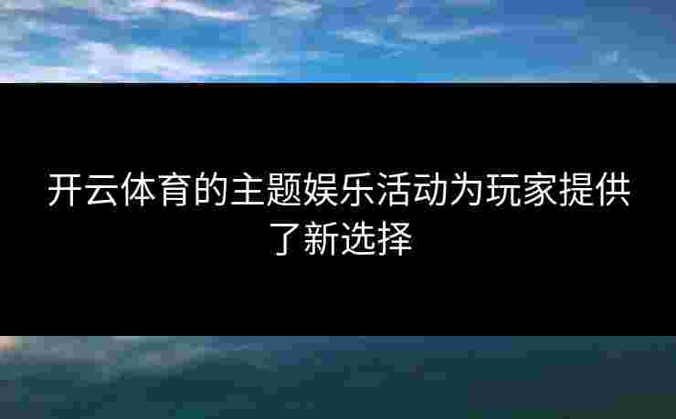 开云体育的主题娱乐活动为玩家提供了新选择