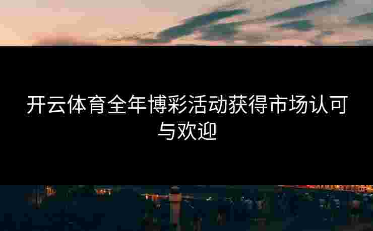 开云体育全年博彩活动获得市场认可与欢迎