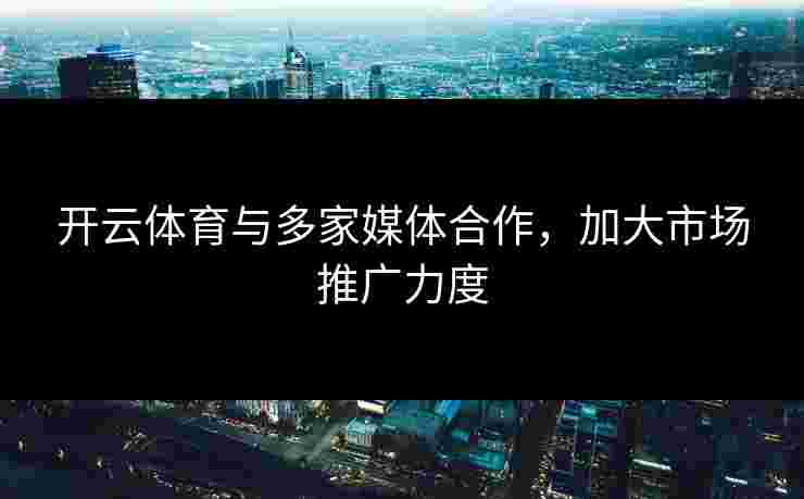 开云体育与多家媒体合作，加大市场推广力度