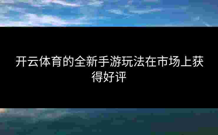 开云体育的全新手游玩法在市场上获得好评