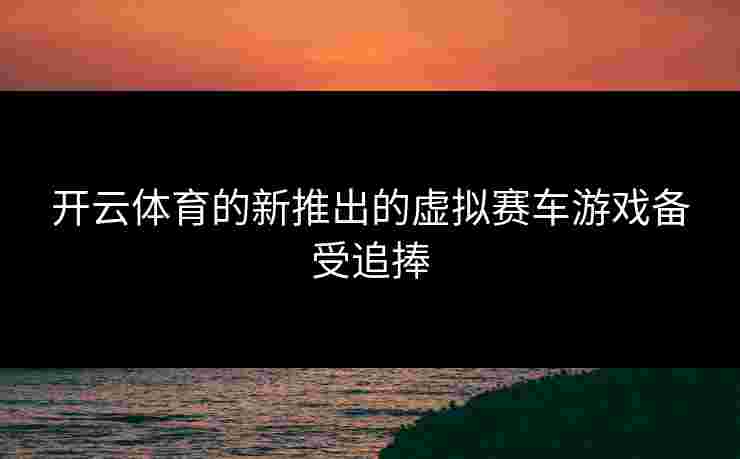 开云体育的新推出的虚拟赛车游戏备受追捧