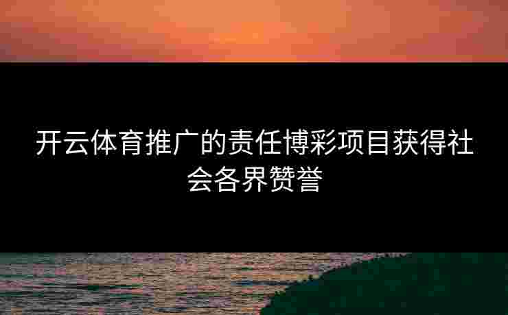 开云体育推广的责任博彩项目获得社会各界赞誉