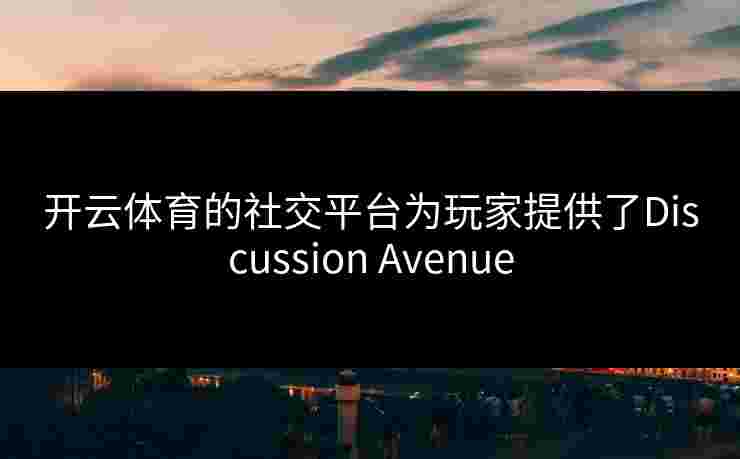 开云体育的社交平台为玩家提供了Discussion Avenue