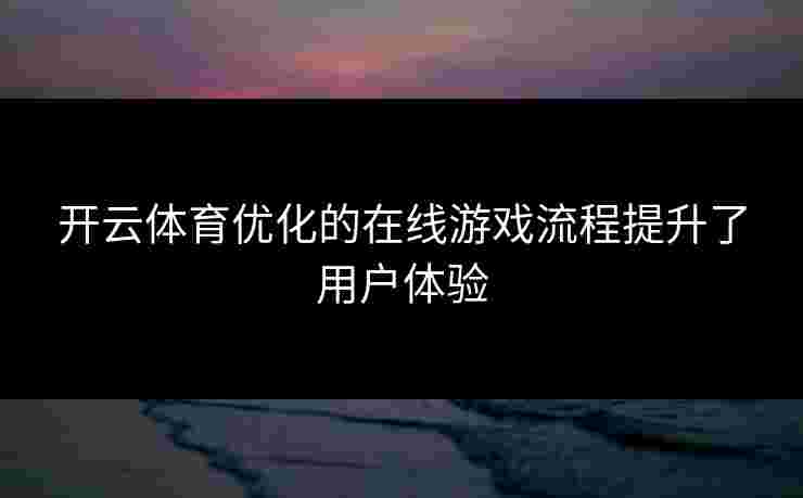 开云体育优化的在线游戏流程提升了用户体验