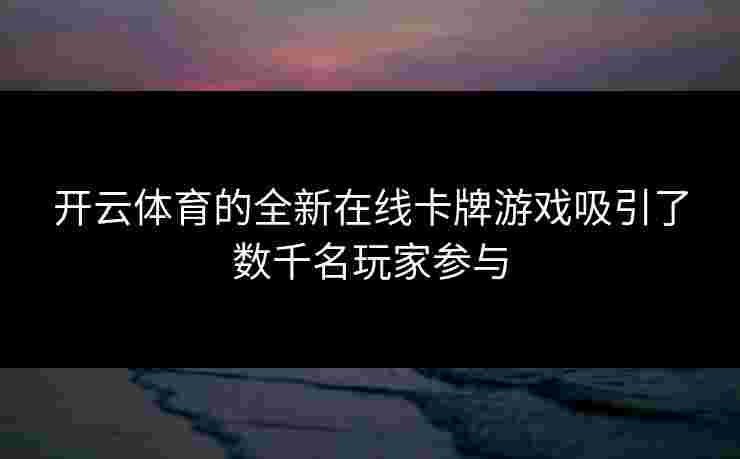 开云体育的全新在线卡牌游戏吸引了数千名玩家参与