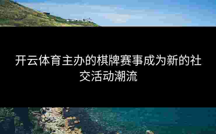 开云体育主办的棋牌赛事成为新的社交活动潮流