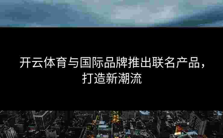 开云体育与国际品牌推出联名产品，打造新潮流