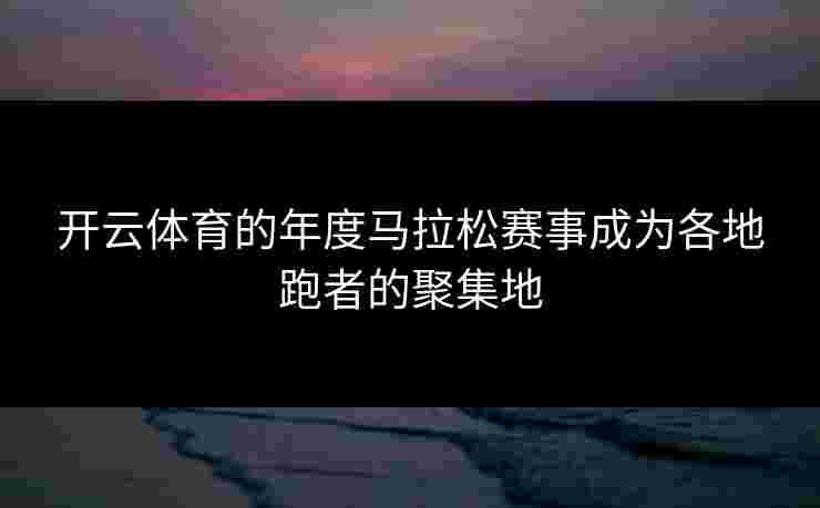 开云体育的年度马拉松赛事成为各地跑者的聚集地