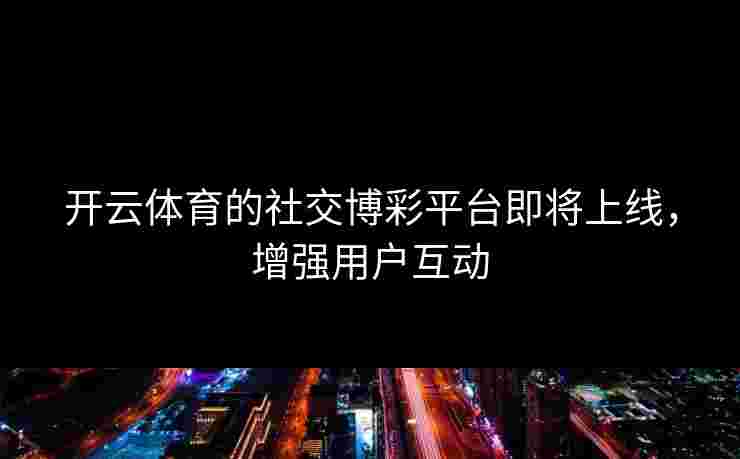 开云体育的社交博彩平台即将上线，增强用户互动