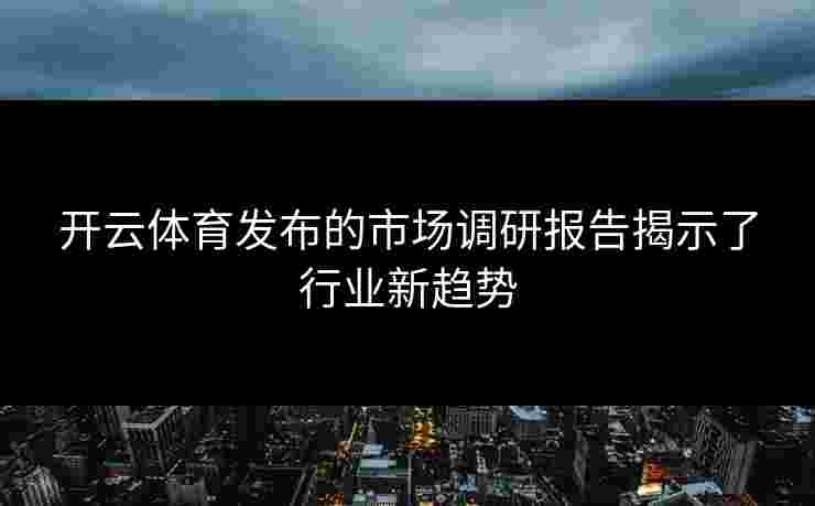 开云体育发布的市场调研报告揭示了行业新趋势