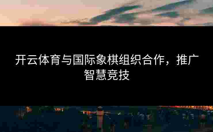 开云体育与国际象棋组织合作，推广智慧竞技