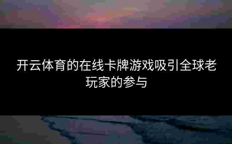 开云体育的在线卡牌游戏吸引全球老玩家的参与