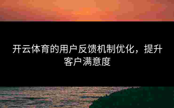 开云体育的用户反馈机制优化，提升客户满意度