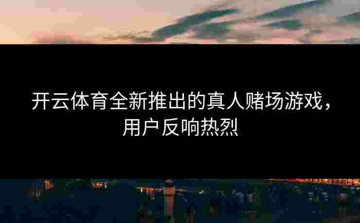 开云体育全新推出的真人赌场游戏，用户反响热烈