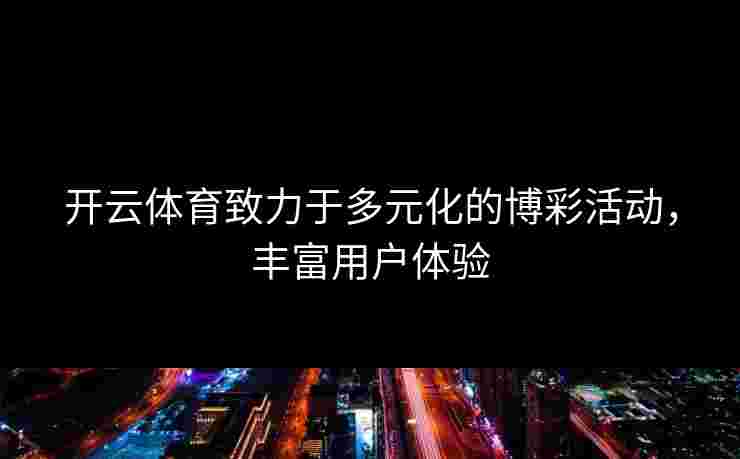 开云体育致力于多元化的博彩活动，丰富用户体验
