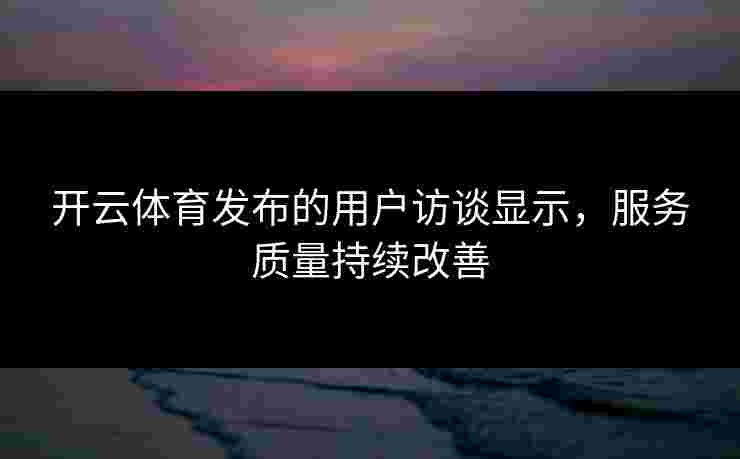 开云体育发布的用户访谈显示，服务质量持续改善