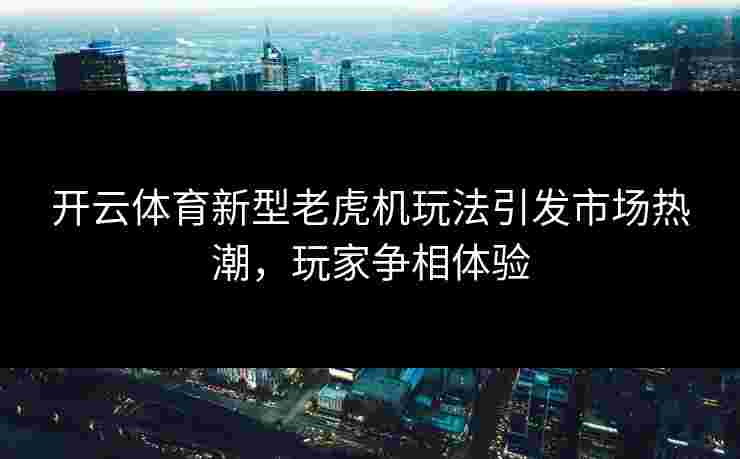 开云体育新型老虎机玩法引发市场热潮，玩家争相体验