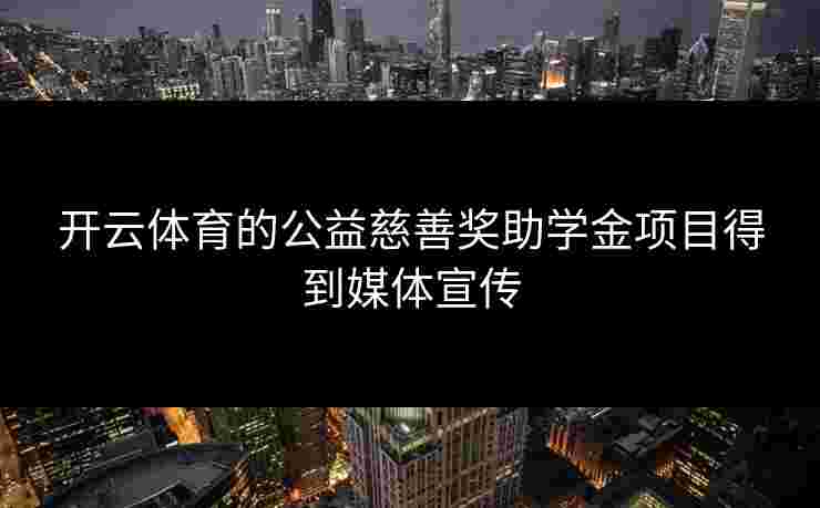 开云体育的公益慈善奖助学金项目得到媒体宣传