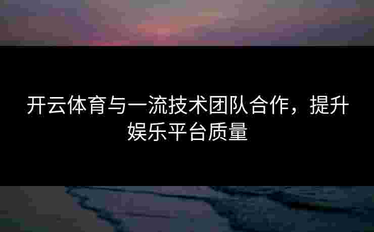 开云体育与一流技术团队合作，提升娱乐平台质量