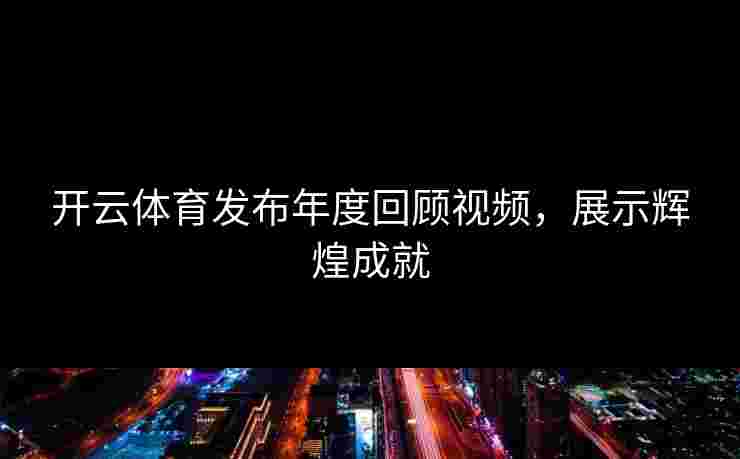开云体育发布年度回顾视频，展示辉煌成就